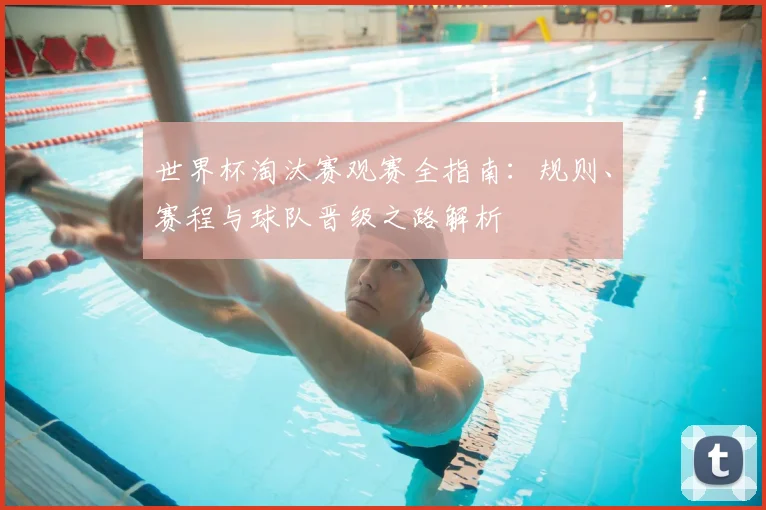 世界杯淘汰赛观赛全指南：规则、赛程与球队晋级之路解析