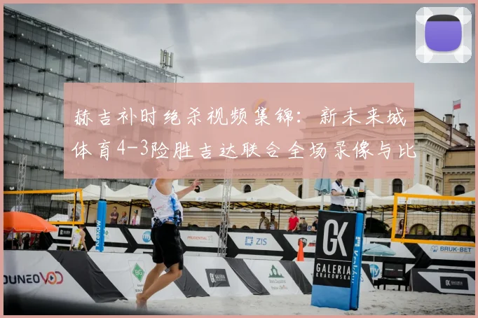 赫吉补时绝杀视频集锦：新未来城体育4-3险胜吉达联合全场录像与比赛分析