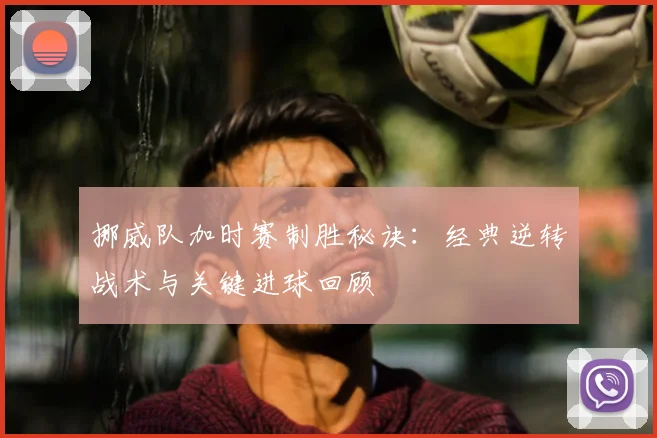 挪威队加时赛制胜秘诀:经典逆转战术与关键进球回顾