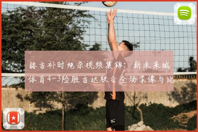 赫吉补时绝杀视频集锦:新未来城体育4-3险胜吉达联合全场录像与比赛分析