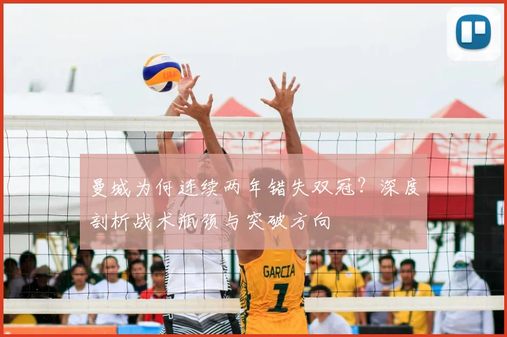 曼城为何连续两年错失双冠?深度剖析战术瓶颈与突破方向