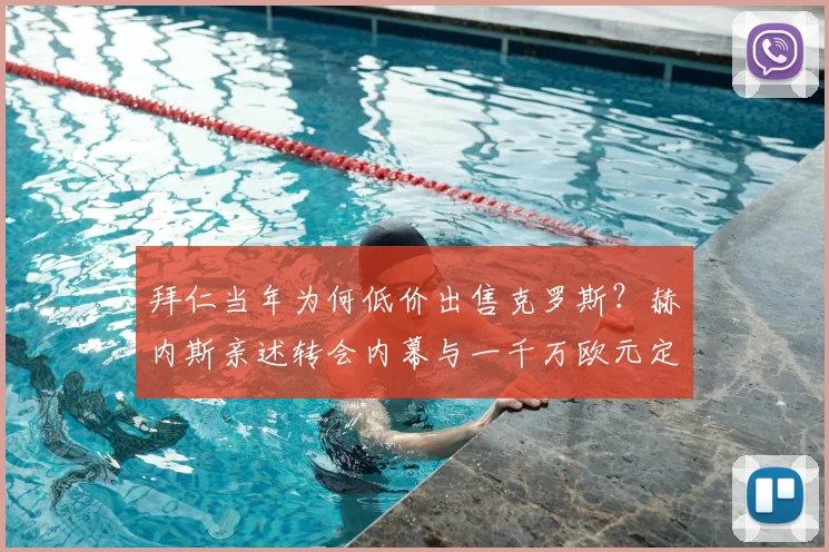 拜仁当年为何低价出售克罗斯？赫内斯亲述转会内幕与一千万欧元定价真相