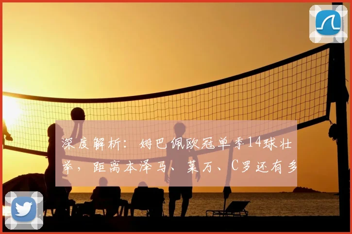 深度解析：姆巴佩欧冠单季14球壮举，距离本泽马、莱万、C罗还有多远？
