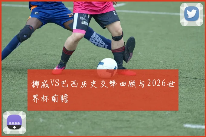 挪威VS巴西历史交锋回顾与2026世界杯前瞻