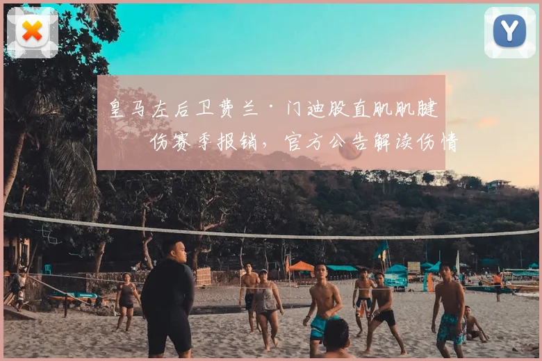 皇马左后卫费兰·门迪股直肌肌腱受伤赛季报销，官方公告解读伤情影响与替代方案