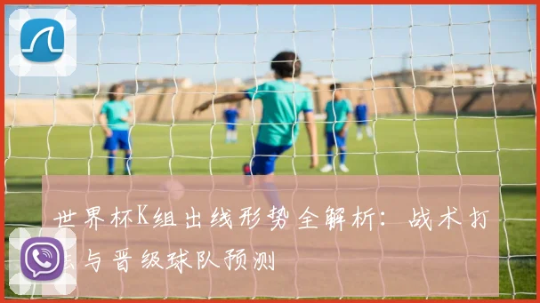 世界杯K组出线形势全解析:战术打法与晋级球队预测