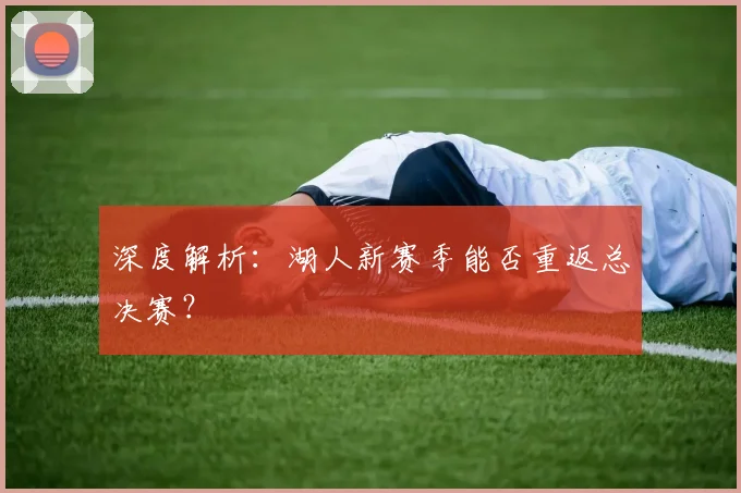 深度解析：湖人新赛季能否重返总决赛？