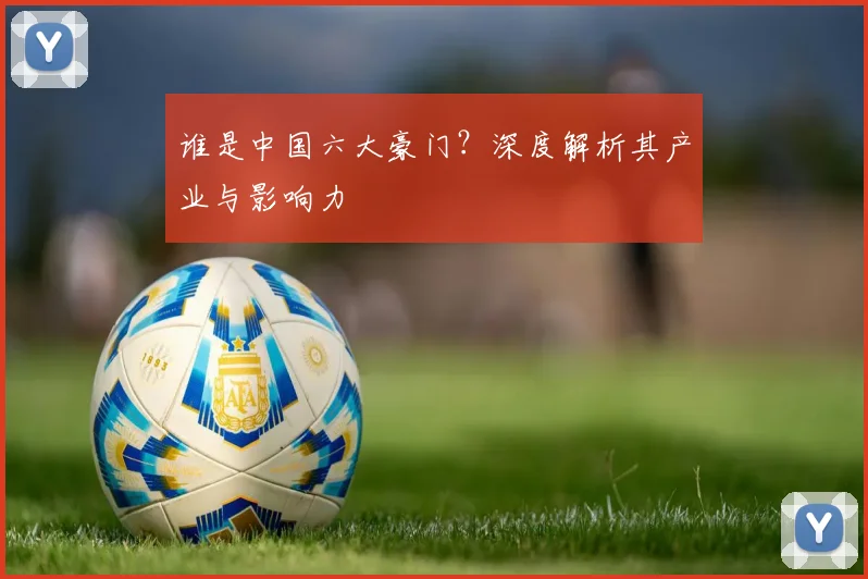 谁是中国六大豪门？深度解析其产业与影响力