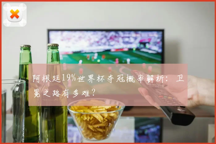 阿根廷19%世界杯夺冠概率解析:卫冕之路有多难?