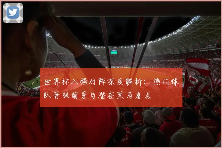世界杯八强对阵深度解析:热门球队晋级前景与潜在黑马看点